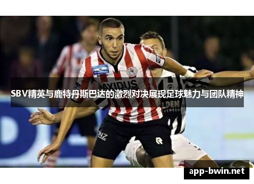 SBV精英与鹿特丹斯巴达的激烈对决展现足球魅力与团队精神